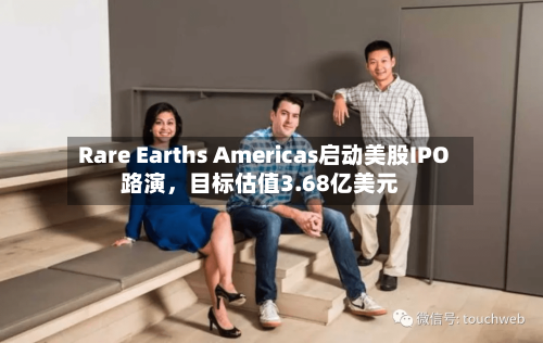 Rare Earths Americas启动美股IPO路演，目标估值3.68亿美元-第3张图片