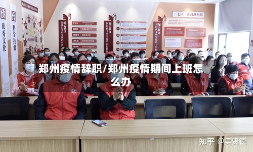 郑州疫情辞职/郑州疫情期间上班怎么办