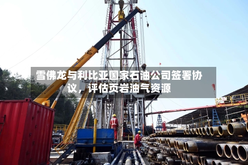 雪佛龙与利比亚国家石油公司签署协议，评估页岩油气资源-第2张图片