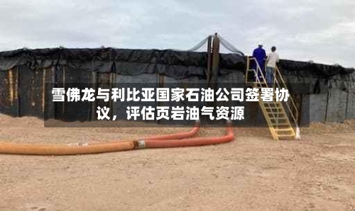 雪佛龙与利比亚国家石油公司签署协议，评估页岩油气资源-第3张图片