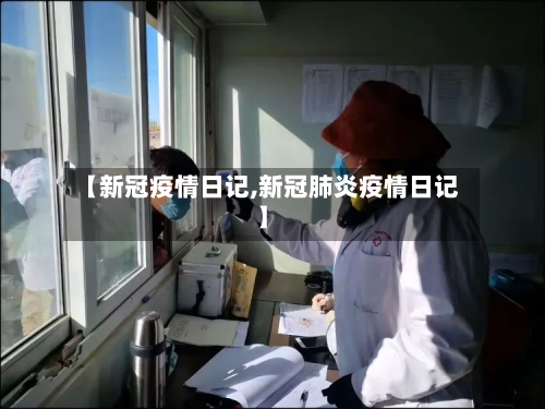 【新冠疫情日记,新冠肺炎疫情日记】