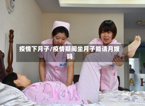 疫情下月子/疫情期间坐月子能请月嫂吗