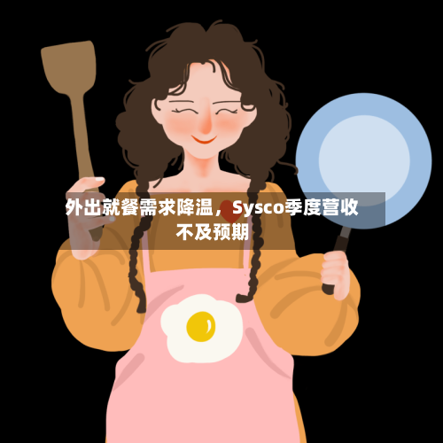 外出就餐需求降温，Sysco季度营收不及预期