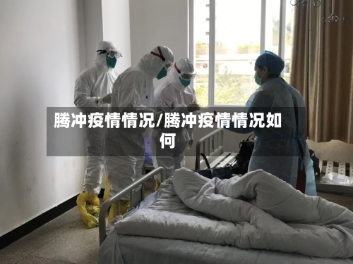 腾冲疫情情况/腾冲疫情情况如何