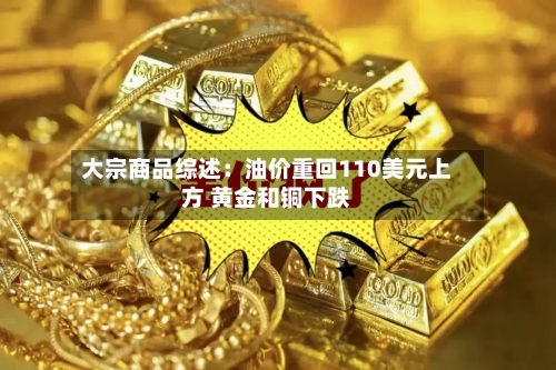 大宗商品综述：油价重回110美元上方 黄金和铜下跌-第2张图片