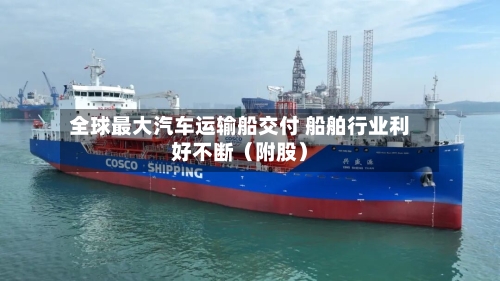 全球最大汽车运输船交付 船舶行业利好不断（附股）