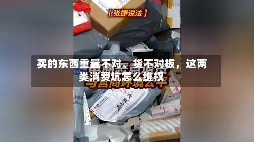 买的东西重量不对、货不对板	，这两类消费坑怎么维权-第2张图片