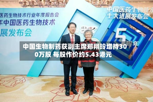 中国生物制药获副主席郑翔玲增持300万股 每股作价约5.43港元-第2张图片