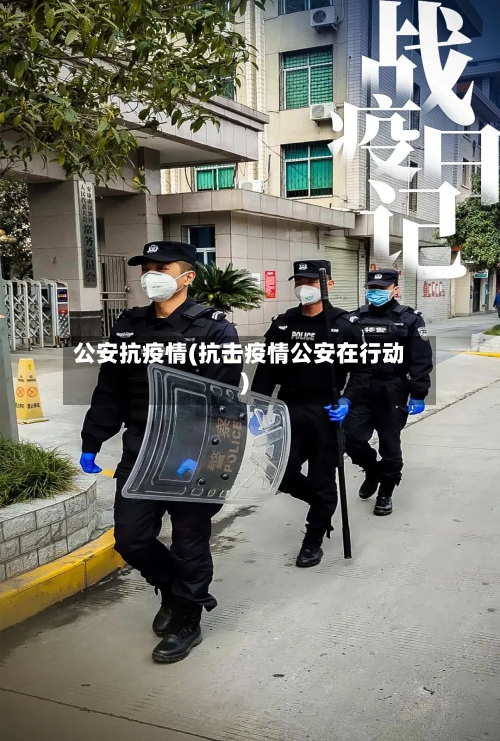 公安抗疫情(抗击疫情公安在行动)