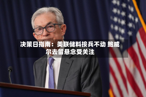 决策日指南：美联储料按兵不动 鲍威尔去留悬念受关注-第3张图片