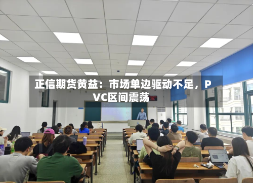 正信期货黄益：市场单边驱动不足，PVC区间震荡