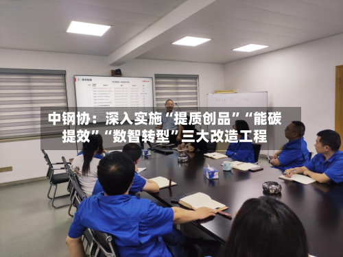 中钢协：深入实施“提质创品”“能碳提效”“数智转型”三大改造工程
