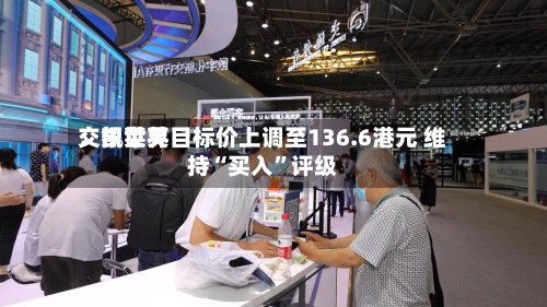 交银世界：凯莱英目标价上调至136.6港元 维持“买入”评级