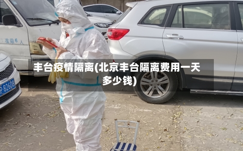 丰台疫情隔离(北京丰台隔离费用一天多少钱)-第2张图片