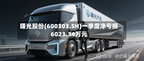 曙光股份(600303.SH)一季度净亏损6023.34万元