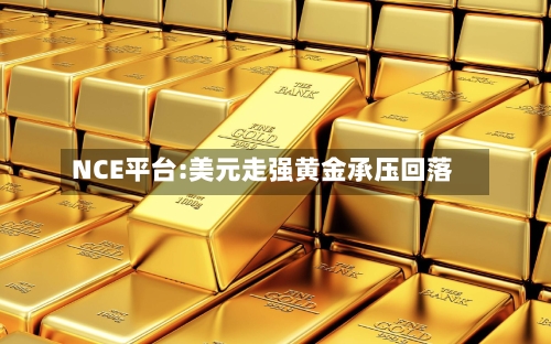 NCE平台:美元走强黄金承压回落