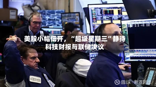 美股小幅低开，“超级星期三”静待科技财报与联储决议-第2张图片