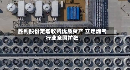 胜利股份定增收购优质资产 立足燃气行业全国扩张