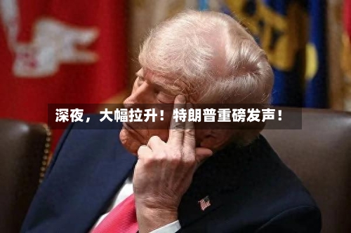深夜，大幅拉升！特朗普重磅发声！-第2张图片