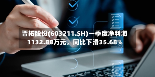 晋拓股份(603211.SH)一季度净利润1132.88万元，同比下滑35.68%