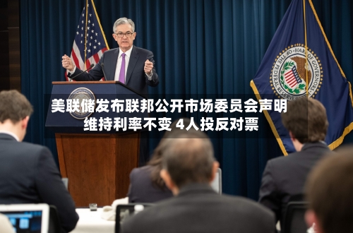 美联储发布联邦公开市场委员会声明 维持利率不变 4人投反对票
