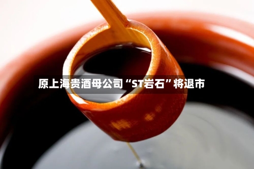 原上海贵酒母公司“ST岩石”将退市