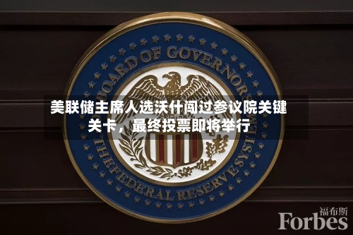 美联储主席人选沃什闯过参议院关键关卡，最终投票即将举行-第3张图片