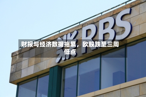 财报与经济数据拖累	，欧股跌至三周低点-第2张图片