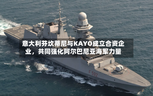 意大利芬坎蒂尼与KAYO成立合资企业	，共同强化阿尔巴尼亚海军力量-第2张图片