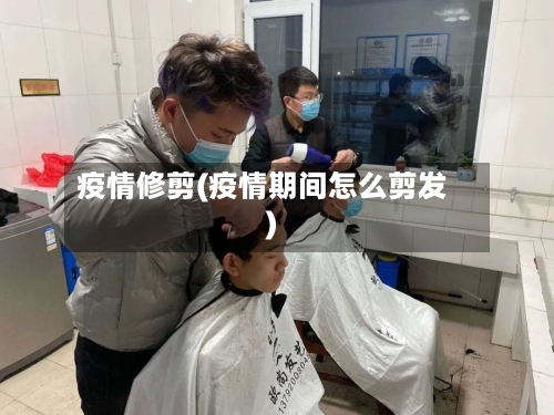 疫情修剪(疫情期间怎么剪发)
