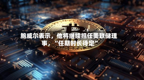鲍威尔表示	，他将继续担任美联储理事，“任期时长待定”-第2张图片