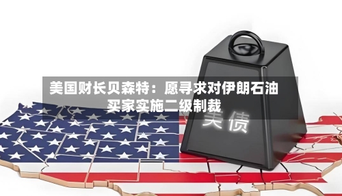 美国财长贝森特：愿寻求对伊朗石油买家实施二级制裁
