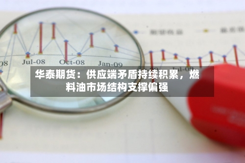 华泰期货：供应端矛盾持续积累，燃料油市场结构支撑偏强