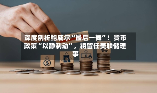 深度剖析鲍威尔“最后一舞”！货币政策“以静制动”，将留任美联储理事-第3张图片