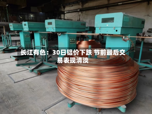 长江有色：30日铝价下跌 节前最后交易表现清淡