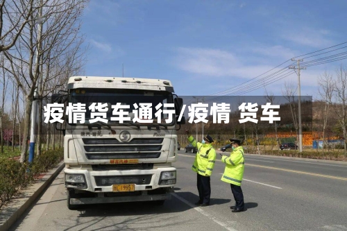 疫情货车通行/疫情 货车