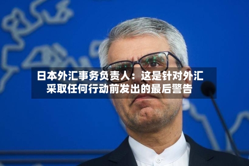 日本外汇事务负责人：这是针对外汇采取任何行动前发出的最后警告