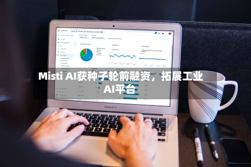 Misti AI获种子轮前融资，拓展工业AI平台-第2张图片