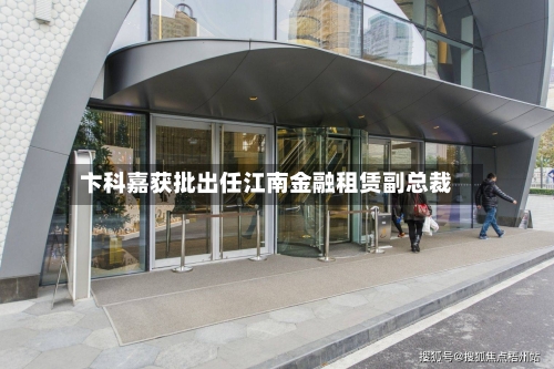 卞科嘉获批出任江南金融租赁副总裁