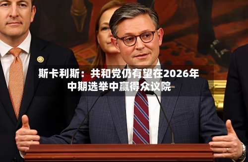 斯卡利斯：共和党仍有望在2026年中期选举中赢得众议院-第3张图片
