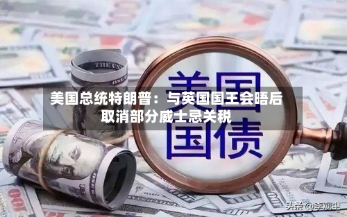 美国总统特朗普：与英国国王会晤后取消部分威士忌关税-第3张图片