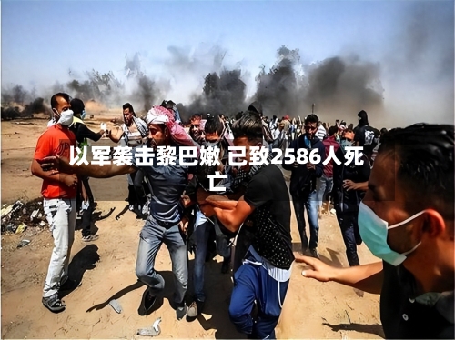 以军袭击黎巴嫩 已致2586人死亡-第1张图片