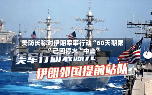 美防长称对伊朗军事行动“60天期限”已因停火“中止	”-第2张图片