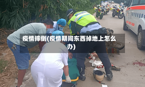 疫情摔倒(疫情期间东西掉地上怎么办)