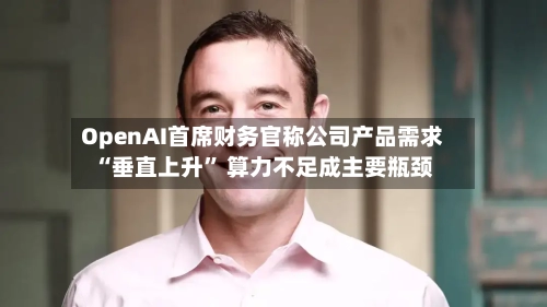 OpenAI首席财务官称公司产品需求“垂直上升” 算力不足成主要瓶颈-第2张图片