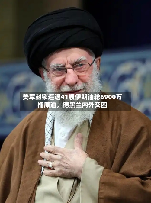 美军封锁逼退41艘伊朗油轮6900万桶原油，德黑兰内外交困