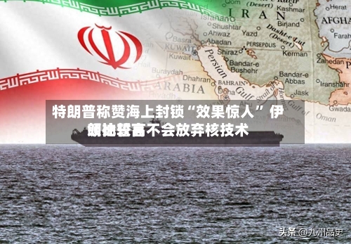 特朗普称赞海上封锁“效果惊人” 伊朗比较高领袖誓言不会放弃核技术