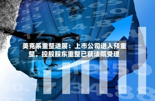 美克系重整进展：上市公司进入预重整，控股股东重整已获法院受理-第2张图片