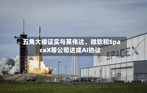 五角大楼证实与英伟达	、微软和SpaceX等公司达成AI协议-第2张图片
