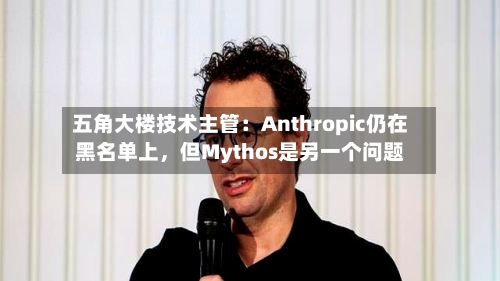 五角大楼技术主管：Anthropic仍在黑名单上，但Mythos是另一个问题